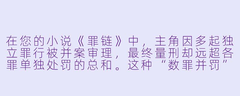 在您的小说《罪链》中，主角因多起独立罪行被并案审理，最终量刑却远超各罪单独处罚的总和。这种“数罪并罚”的设计，是想探讨法律制度的某种悖论，还是暗示人性罪孽的叠加效应？