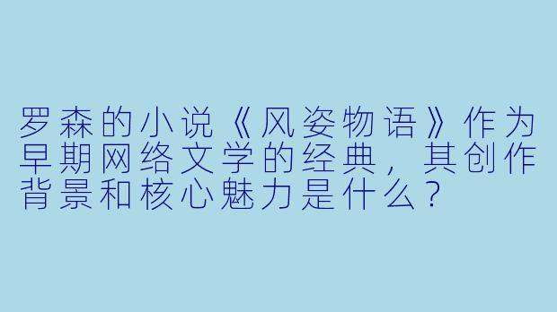 罗森的小说《风姿物语》作为早期网络文学的经典，其创作背景和核心魅力是什么？