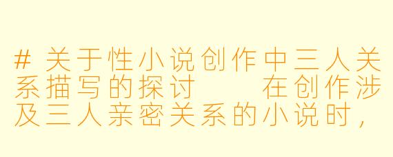 #关于性小说创作中三人关系描写的探讨

在创作涉及三人亲密关系的小说时，如何平衡艺术表达与伦理考量？