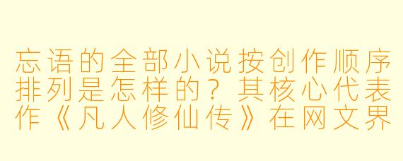 忘语的全部小说按创作顺序排列是怎样的？其核心代表作《凡人修仙传》在网文界有何独特地位？