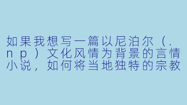 如果我想写一篇以尼泊尔(.np)文化风情为背景的言情小说,如何将当地独特的宗教氛围、雪山秘境和传统节庆自然地融入激情情节中,让环境成为欲望的催化剂而非生硬布景?-np辣文小说