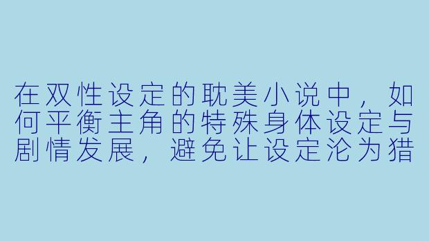 在双性设定的耽美小说中,如何平衡主角的特殊身体设定与剧情发展,避免让设定沦为猎奇元素,而是成为深化人物关系和主题表达的有力工具?-耽美小说双性