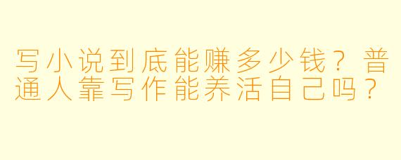 写小说到底能赚多少钱？普通人靠写作能养活自己吗？