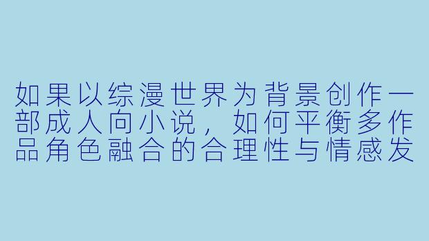 如果以综漫世界为背景创作一部成人向小说，如何平衡多作品角色融合的合理性与情感发展的深度？