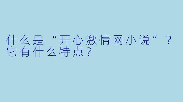什么是“开心激情网小说”?它有什么特点?