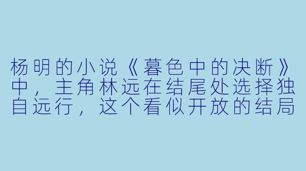 杨明的小说《暮色中的决断》中，主角林远在结尾处选择独自远行，这个看似开放的结局，是否暗示了他对过往恩怨的真正释怀，还是另一种形式的逃避？