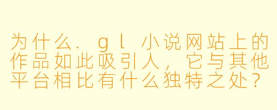 为什么.gl小说网站上的作品如此吸引人，它与其他平台相比有什么独特之处？
