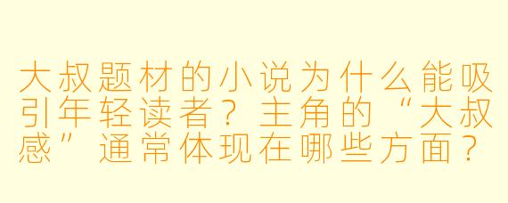 大叔题材的小说为什么能吸引年轻读者？主角的“大叔感”通常体现在哪些方面？