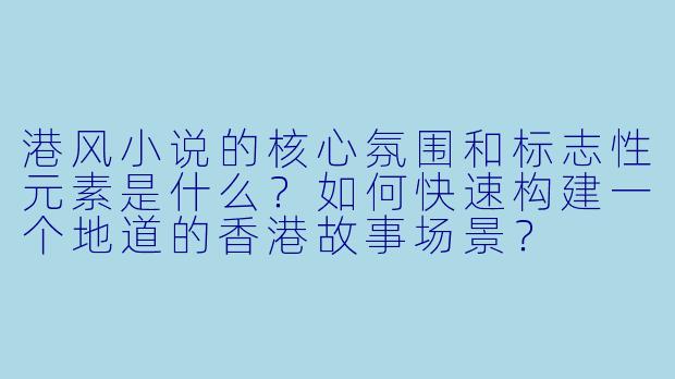 港风小说的核心氛围和标志性元素是什么？如何快速构建一个地道的香港故事场景？