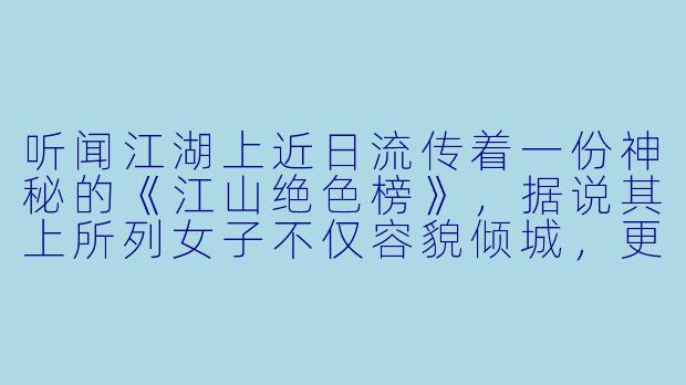 听闻江湖上近日流传着一份神秘的《江山绝色榜》，据说其上所列女子不仅容貌倾城，更与天下气运、武林秘辛息息相关。这榜单究竟是何人所撰？背后又隐藏着怎样的玄机？