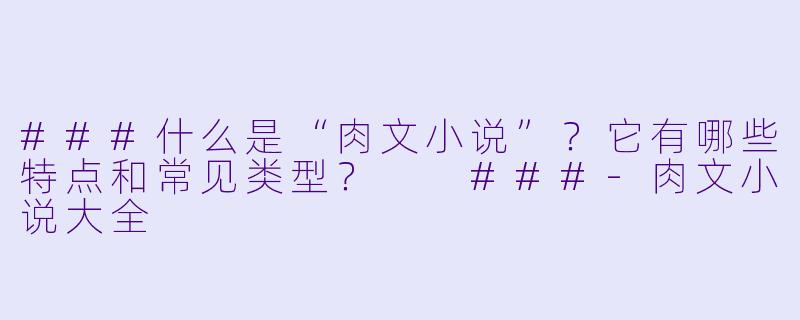 ###什么是“肉文小说”？它有哪些特点和常见类型？

###-肉文小说大全