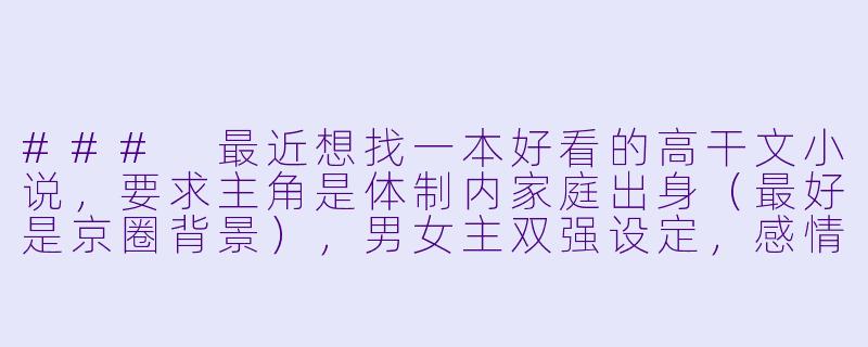 ###
最近想找一本好看的高干文小说，要求主角是体制内家庭出身（最好是京圈背景），男女主双强设定，感情线要张力十足且成年人的爱情，最好带点现实向的权谋交锋或阶层碰撞。拒绝傻白甜和恋爱脑，希望有类似《你是长夜烟火》《江河奔腾》这类作品的质感。请问有符合这些条件的推荐吗？

###-好看的小说高干文