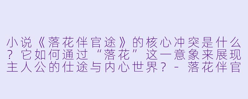 小说《落花伴官途》的核心冲突是什么？它如何通过“落花”这一意象来展现主人公的仕途与内心世界？-落花伴官途小说