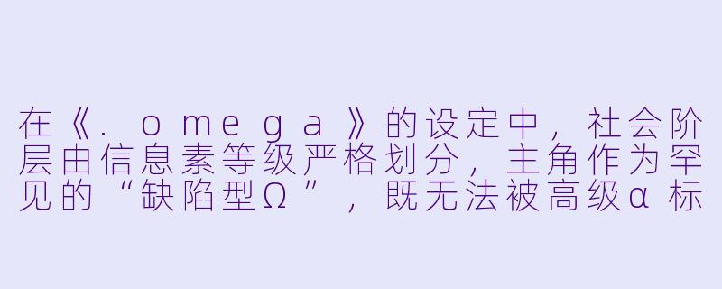 在《.omega》的设定中,社会阶层由信息素等级严格划分,主角作为罕见的“缺陷型Ω”,既无法被高级α标记,又对普通抑制剂免疫。这种设定是否暗喻了现实社会中,个体在僵化体系与自我身份认同之间的永恒困境?-omega小说