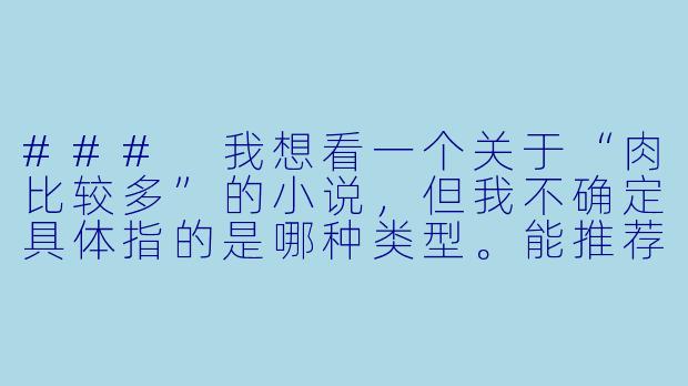 ###
我想看一个关于“肉比较多”的小说，但我不确定具体指的是哪种类型。能推荐一些不同风格的作品，并简单说明它们的特点吗？

###
