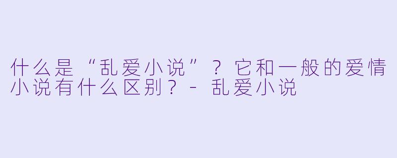 什么是“乱爱小说”？它和一般的爱情小说有什么区别？