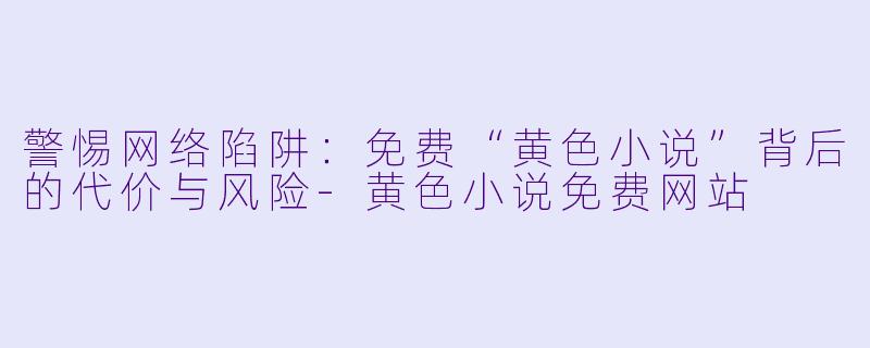 警惕网络陷阱：免费“黄色小说”背后的代价与风险