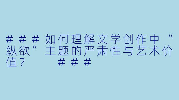 ###如何理解文学创作中“纵欲”主题的严肃性与艺术价值?
###