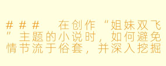###
在创作“姐妹双飞”主题的小说时，如何避免情节流于俗套，并深入挖掘女性角色之间的情感联结与个体成长？

###