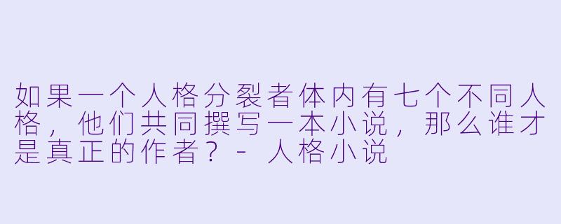 如果一个人格分裂者体内有七个不同人格，他们共同撰写一本小说，那么谁才是真正的作者？-人格小说