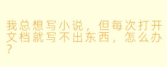 我总想写小说，但每次打开文档就写不出东西，怎么办？