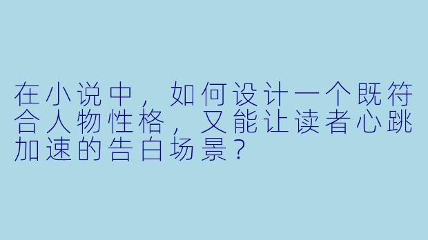 在小说中,如何设计一个既符合人物性格,又能让读者心跳加速的告白场景?