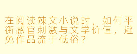 在阅读辣文小说时，如何平衡感官刺激与文学价值，避免作品流于低俗？