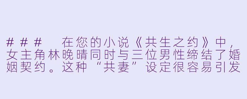 ###
在您的小说《共生之约》中，女主角林晚晴同时与三位男性缔结了婚姻契约。这种“共妻”设定很容易引发伦理争议，您是如何在创作中平衡情感真实性与社会伦理的边界，让这个特殊关系显得既动人又不流于猎奇的？

###-共妻的小说