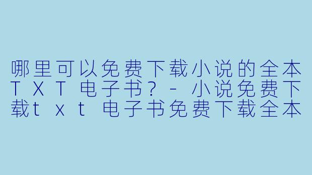 哪里可以免费下载小说的全本TXT电子书?-小说免费下载txt电子书免费下载全本