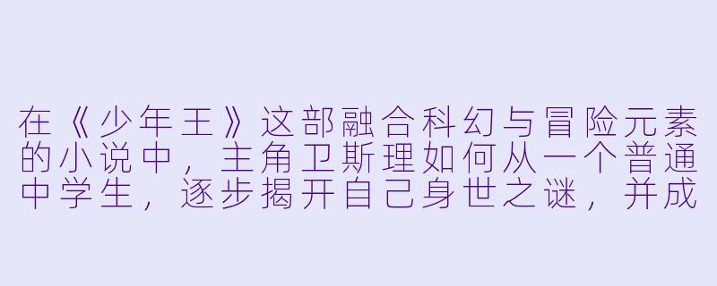 在《少年王》这部融合科幻与冒险元素的小说中，主角卫斯理如何从一个普通中学生，逐步揭开自己身世之谜，并成长为影响宇宙格局的关键人物？这一过程中最核心的转变动力是什么？-少年王小说