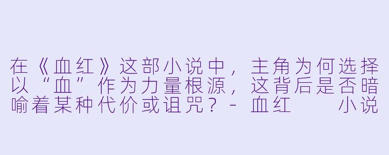 在《血红》这部小说中,主角为何选择以“血”作为力量根源,这背后是否暗喻着某种代价或诅咒?-血红 小说