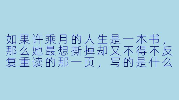 如果许乘月的人生是一本书，那么她最想撕掉却又不得不反复重读的那一页，写的是什么？