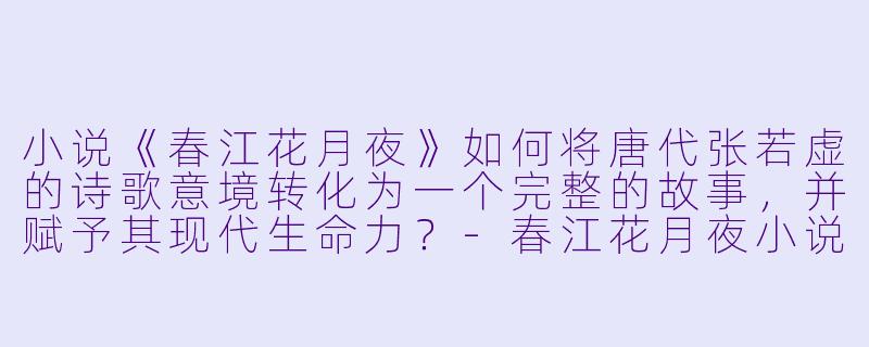小说《春江花月夜》如何将唐代张若虚的诗歌意境转化为一个完整的故事，并赋予其现代生命力？-春江花月夜小说