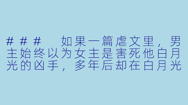 ###
如果一篇虐文里，男主始终以为女主是害死他白月光的凶手，多年后却在白月光的遗物里发现一张字条，上面写着“我厌倦了替身游戏，自己跳下去了，与她无关”，这时男主会是什么反应？

###