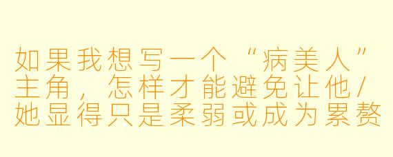 如果我想写一个“病美人”主角，怎样才能避免让他/她显得只是柔弱或成为累赘，而是真正拥有打动人心的内在力量？