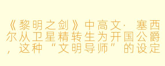 《黎明之剑》中高文·塞西尔从卫星精转生为开国公爵，这种“文明导师”的设定与传统穿越文有何不同？