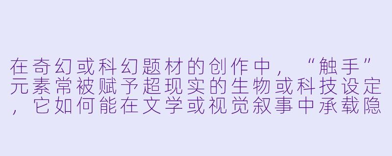 在奇幻或科幻题材的创作中，“触手”元素常被赋予超现实的生物或科技设定，它如何能在文学或视觉叙事中承载隐喻、张力或世界观构建的功能？