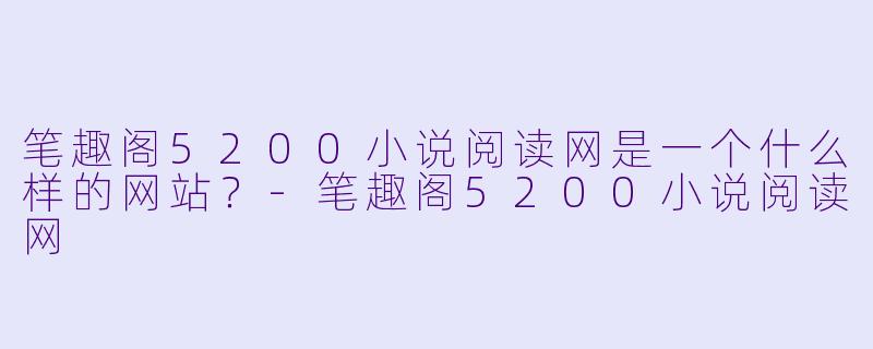 笔趣阁5200小说阅读网是一个什么样的网站?-笔趣阁5200小说阅读网