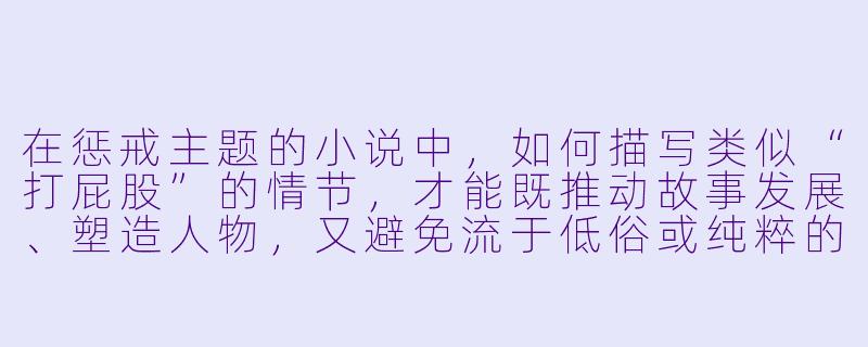在惩戒主题的小说中,如何描写类似“打屁股”的情节,才能既推动故事发展、塑造人物,又避免流于低俗或纯粹的感官刺激?-被打屁股小说