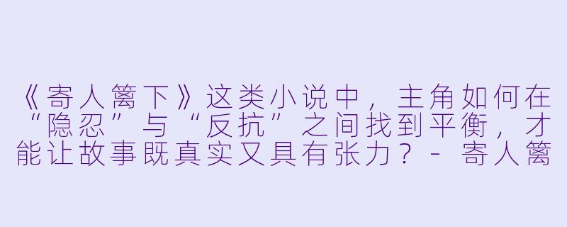 《寄人篱下》这类小说中，主角如何在“隐忍”与“反抗”之间找到平衡，才能让故事既真实又具有张力？