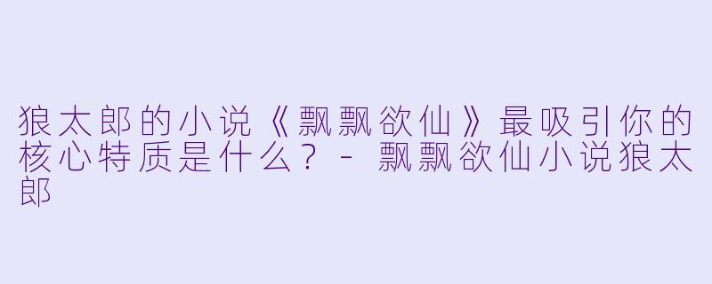 狼太郎的小说《飘飘欲仙》最吸引你的核心特质是什么？