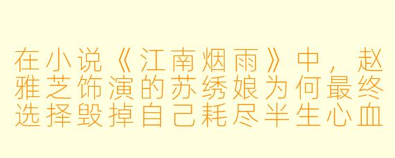 在小说《江南烟雨》中，赵雅芝饰演的苏绣娘为何最终选择毁掉自己耗尽半生心血绣成的《千里江山图》，而不是将其献给皇帝换取家族荣耀？