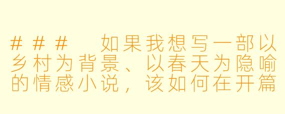 ###
如果我想写一部以乡村为背景、以春天为隐喻的情感小说，该如何在开篇第一段就同时捕捉到土地的生命力与人物内心的暗涌？能否提供一个具体段落示范，并解释其中关键元素的象征意义？

###