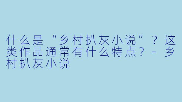 什么是“乡村扒灰小说”？这类作品通常有什么特点？