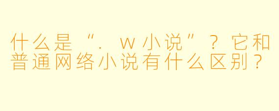 什么是“.w小说”？它和普通网络小说有什么区别？