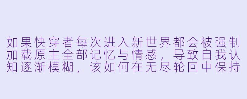 如果快穿者每次进入新世界都会被强制加载原主全部记忆与情感,导致自我认知逐渐模糊,该如何在无尽轮回中保持“本我”不迷失?-h快穿小说