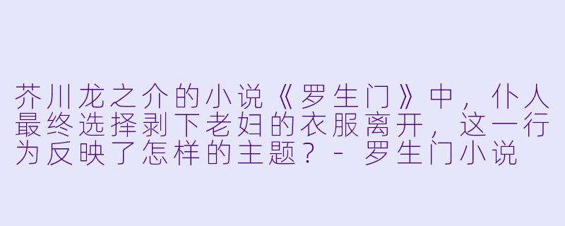 芥川龙之介的小说《罗生门》中,仆人最终选择剥下老妇的衣服离开,这一行为反映了怎样的主题?-罗生门小说