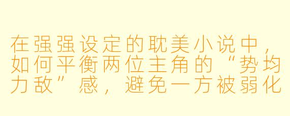 在强强设定的耽美小说中，如何平衡两位主角的“势均力敌”感，避免一方被弱化或沦为陪衬？