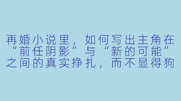再婚小说里，如何写出主角在“前任阴影”与“新的可能”之间的真实挣扎，而不显得狗血或单薄？