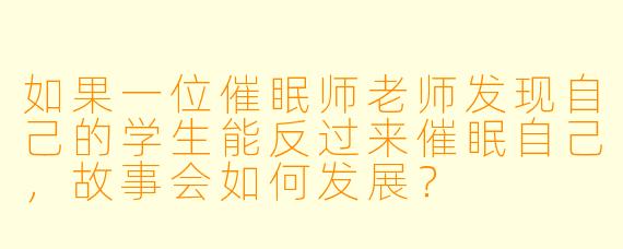 如果一位催眠师老师发现自己的学生能反过来催眠自己，故事会如何发展？